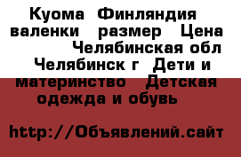 Куома (Финляндия) валенки,22размер › Цена ­ 1 400 - Челябинская обл., Челябинск г. Дети и материнство » Детская одежда и обувь   